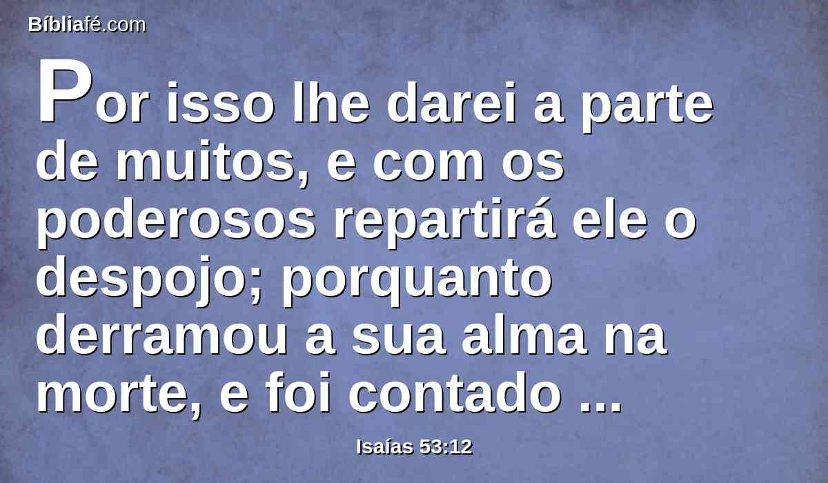 Por isso lhe darei a parte de muitos, e com os poderosos repartirá ele o despojo; porquanto derramou a sua alma na morte, e foi contado com os transgressores; mas ele levou sobre si o pecado de muitos, e intercedeu pelos transgressores.