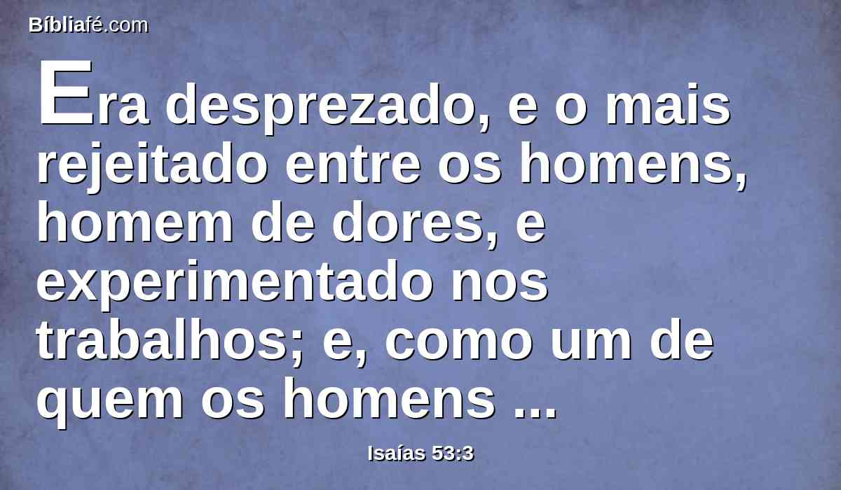 Era desprezado, e o mais rejeitado entre os homens, homem de dores, e experimentado nos trabalhos; e, como um de quem os homens escondiam o rosto, era desprezado, e não fizemos dele caso algum.