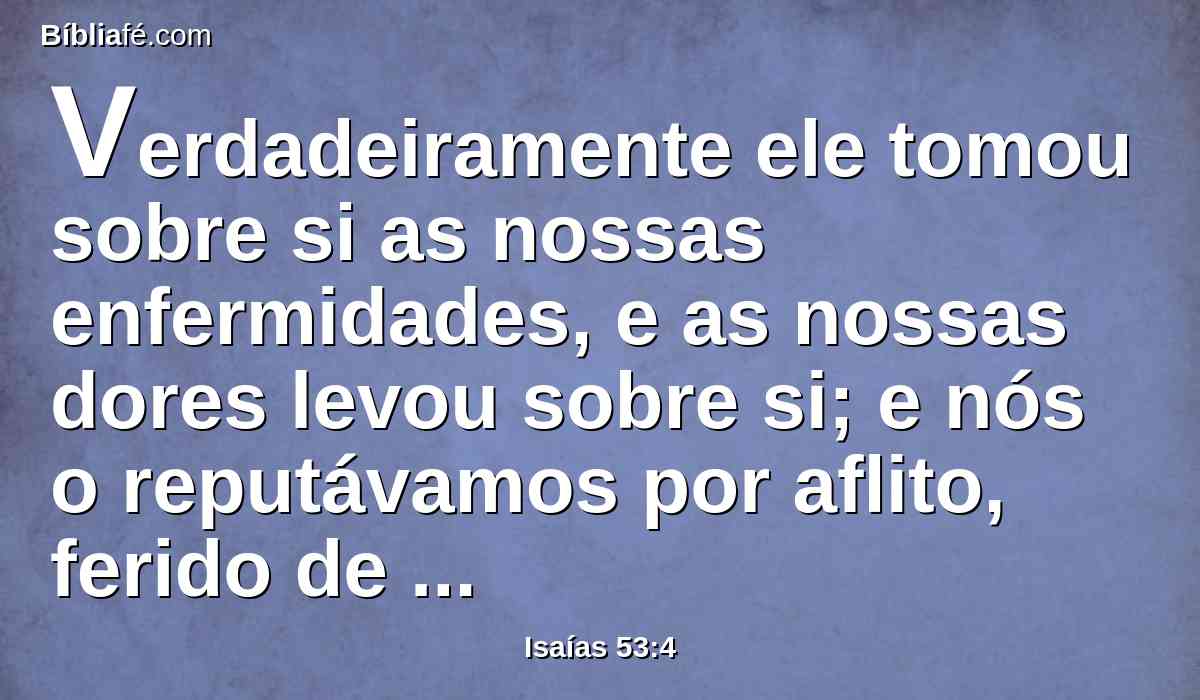 Verdadeiramente ele tomou sobre si as nossas enfermidades, e as nossas dores levou sobre si; e nós o reputávamos por aflito, ferido de Deus, e oprimido.