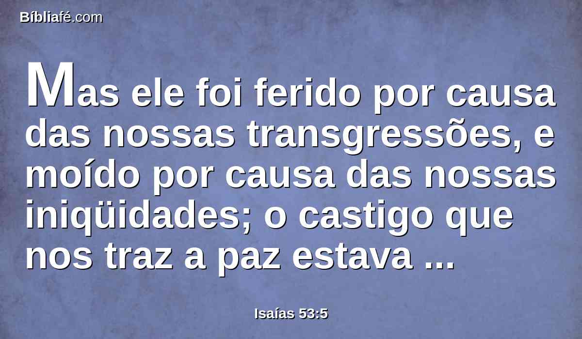 Mas ele foi ferido por causa das nossas transgressões, e moído por causa das nossas iniqüidades; o castigo que nos traz a paz estava sobre ele, e pelas suas pisaduras fomos sarados.