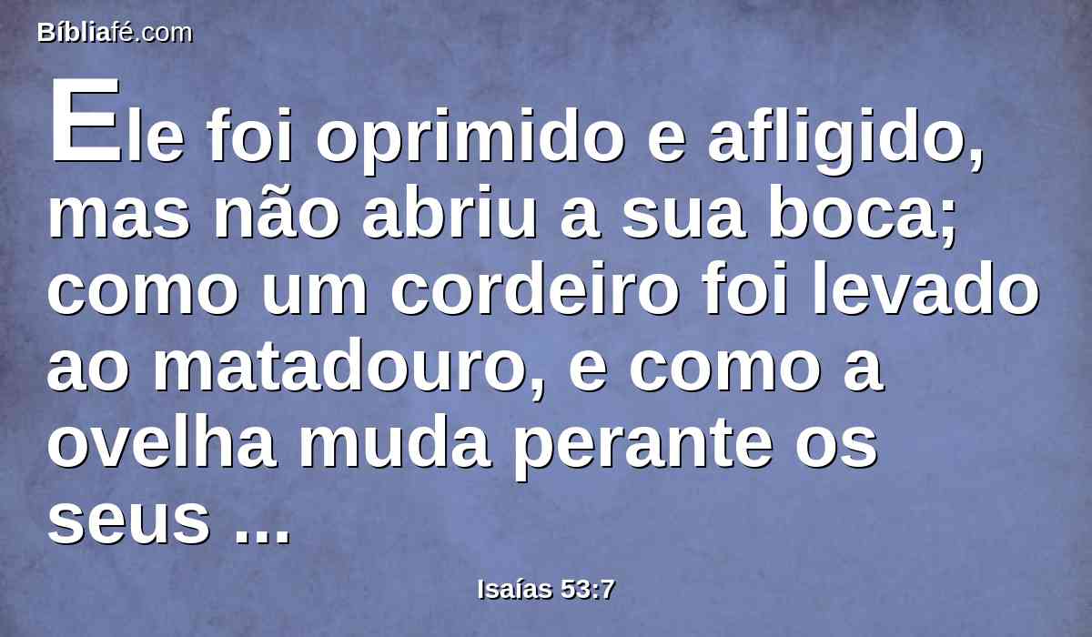 Ele foi oprimido e afligido, mas não abriu a sua boca; como um cordeiro foi levado ao matadouro, e como a ovelha muda perante os seus tosquiadores, assim ele não abriu a sua boca.