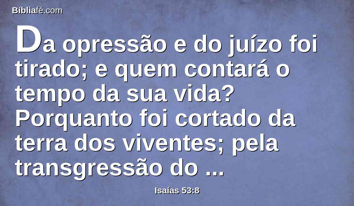Da opressão e do juízo foi tirado; e quem contará o tempo da sua vida? Porquanto foi cortado da terra dos viventes; pela transgressão do meu povo ele foi atingido.