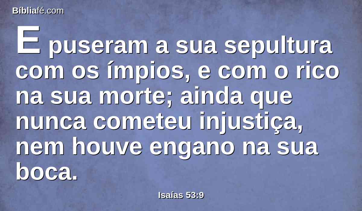E puseram a sua sepultura com os ímpios, e com o rico na sua morte; ainda que nunca cometeu injustiça, nem houve engano na sua boca.