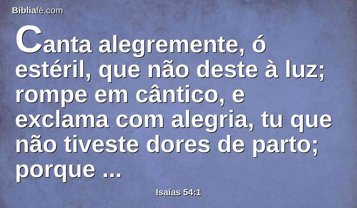 Canta alegremente, ó estéril, que não deste à luz; rompe em cântico, e exclama com alegria, tu que não tiveste dores de parto; porque mais são os filhos da mulher solitária, do que os filhos da casada, diz o SENHOR.
