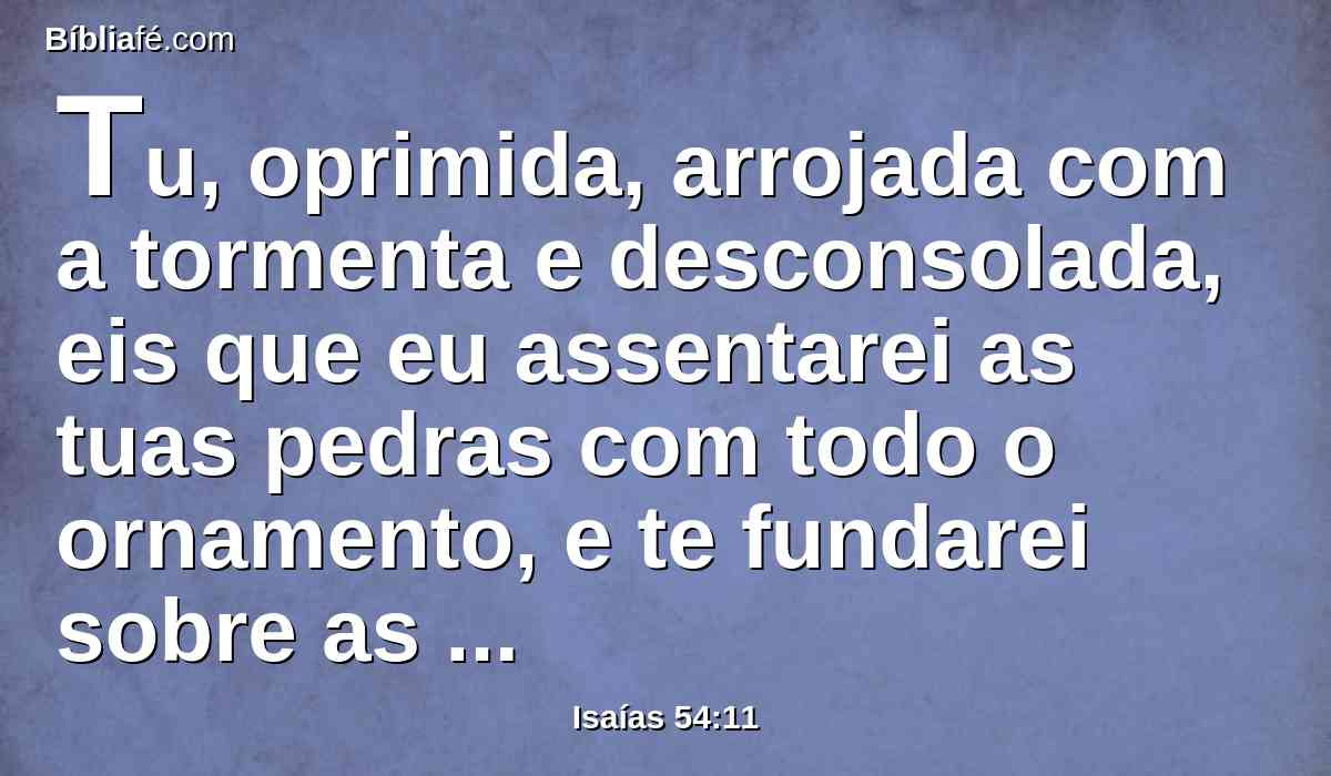 Tu, oprimida, arrojada com a tormenta e desconsolada, eis que eu assentarei as tuas pedras com todo o ornamento, e te fundarei sobre as safiras.