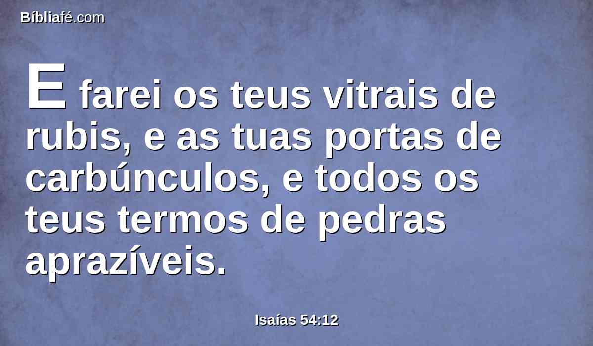 E farei os teus vitrais de rubis, e as tuas portas de carbúnculos, e todos os teus termos de pedras aprazíveis.