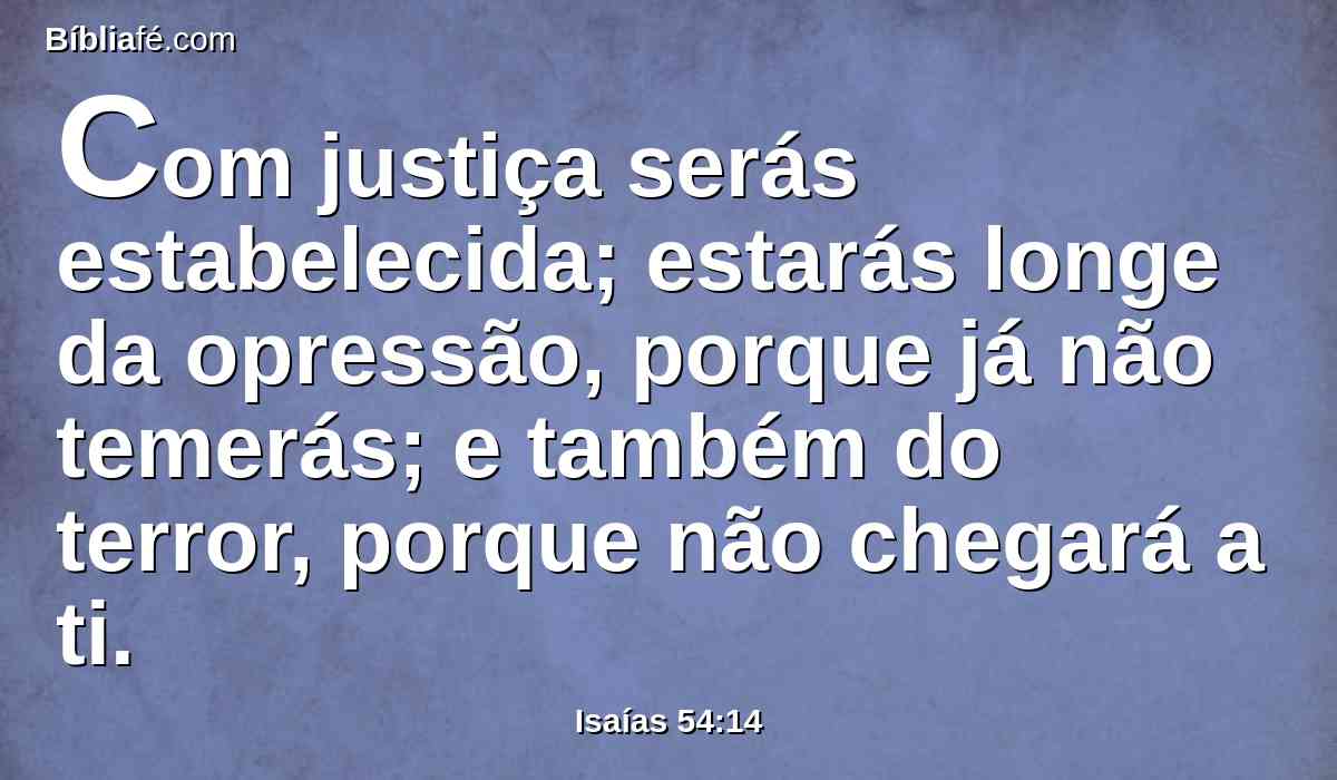 Com justiça serás estabelecida; estarás longe da opressão, porque já não temerás; e também do terror, porque não chegará a ti.
