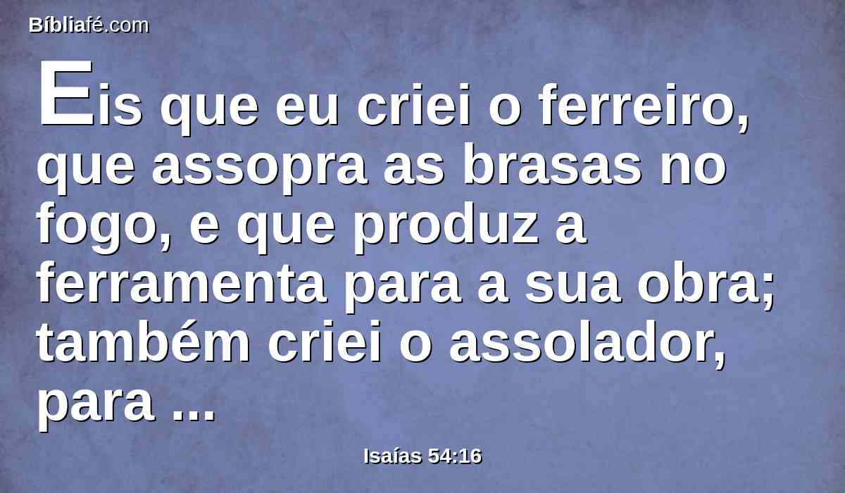 Eis que eu criei o ferreiro, que assopra as brasas no fogo, e que produz a ferramenta para a sua obra; também criei o assolador, para destruir.
