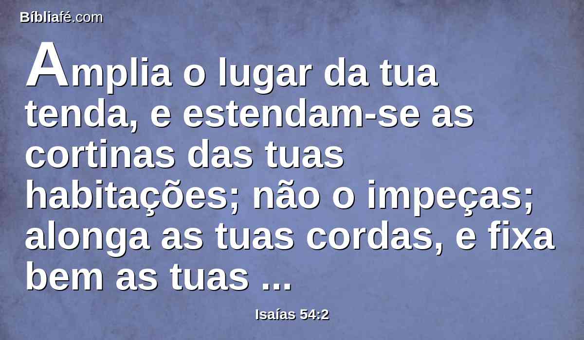 Amplia o lugar da tua tenda, e estendam-se as cortinas das tuas habitações; não o impeças; alonga as tuas cordas, e fixa bem as tuas estacas.