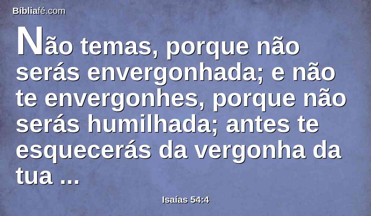 Não temas, porque não serás envergonhada; e não te envergonhes, porque não serás humilhada; antes te esquecerás da vergonha da tua mocidade, e não te lembrarás mais do opróbrio da tua viuvez.