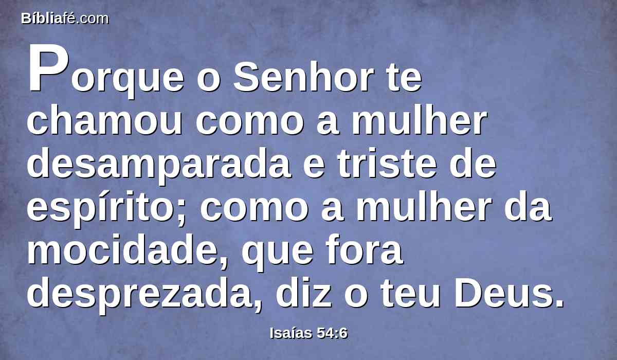 Porque o Senhor te chamou como a mulher desamparada e triste de espírito; como a mulher da mocidade, que fora desprezada, diz o teu Deus.