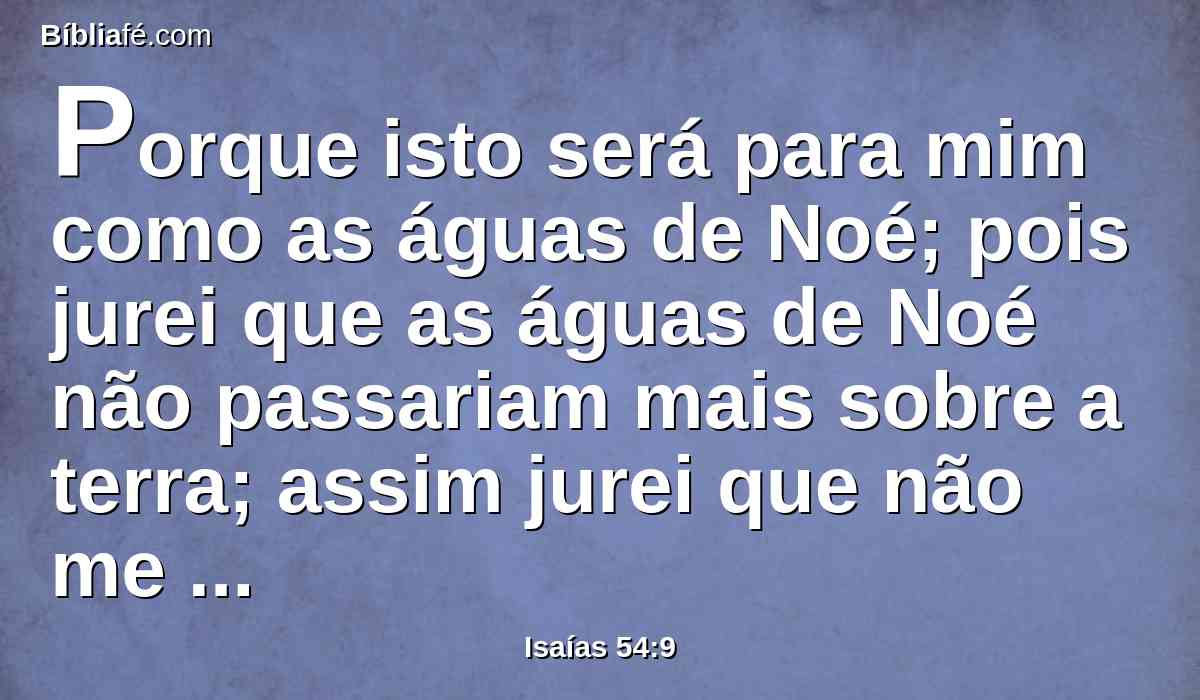 Porque isto será para mim como as águas de Noé; pois jurei que as águas de Noé não passariam mais sobre a terra; assim jurei que não me irarei mais contra ti, nem te repreenderei.