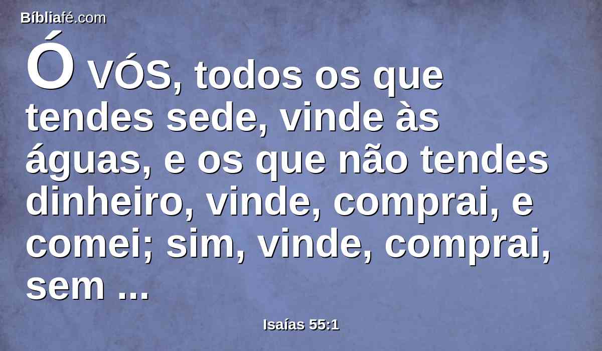 Ó VÓS, todos os que tendes sede, vinde às águas, e os que não tendes dinheiro, vinde, comprai, e comei; sim, vinde, comprai, sem dinheiro e sem preço, vinho e leite.