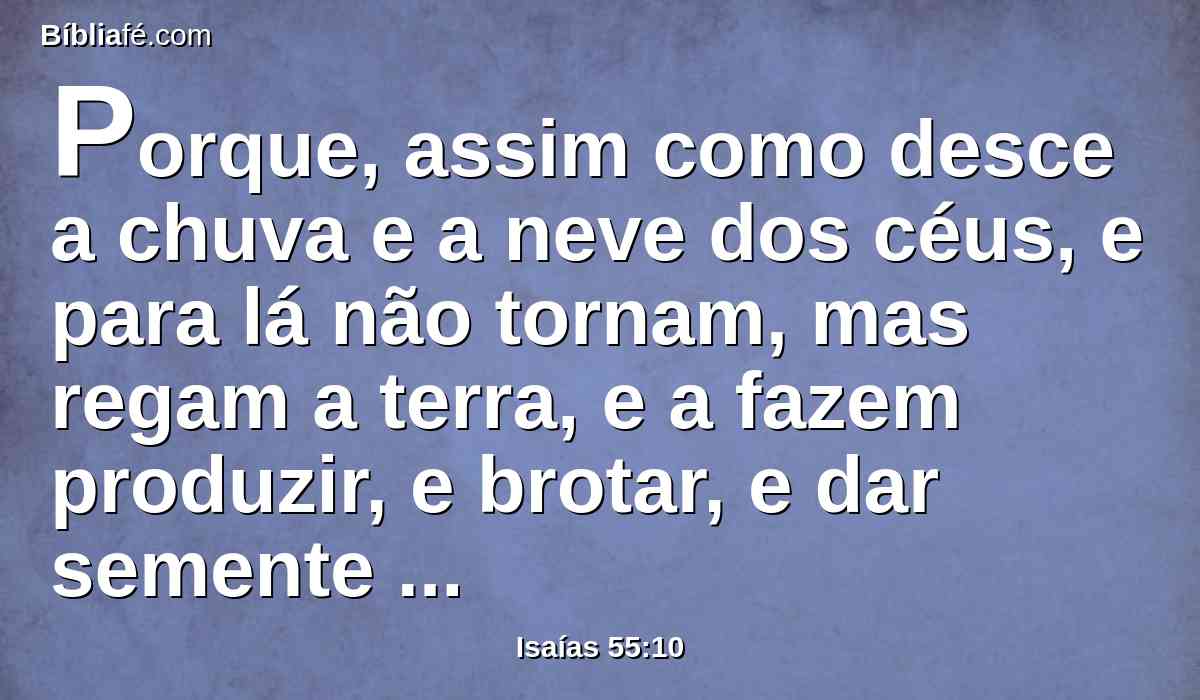 Porque, assim como desce a chuva e a neve dos céus, e para lá não tornam, mas regam a terra, e a fazem produzir, e brotar, e dar semente ao semeador, e pão ao que come,