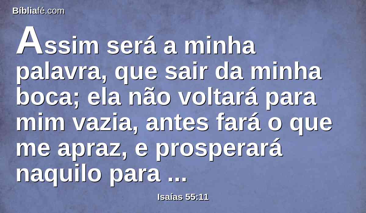 Assim será a minha palavra, que sair da minha boca; ela não voltará para mim vazia, antes fará o que me apraz, e prosperará naquilo para que a enviei.