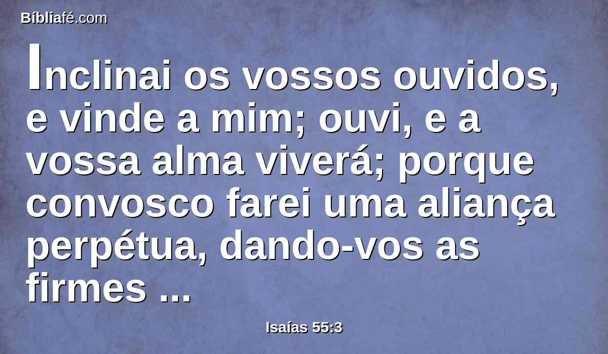 Inclinai os vossos ouvidos, e vinde a mim; ouvi, e a vossa alma viverá; porque convosco farei uma aliança perpétua, dando-vos as firmes beneficências de Davi.