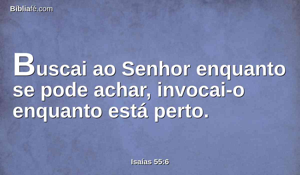 Buscai ao Senhor enquanto se pode achar, invocai-o enquanto está perto.