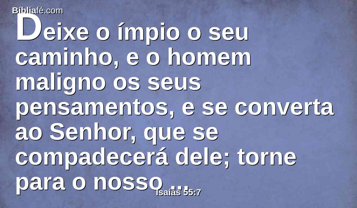 Deixe o ímpio o seu caminho, e o homem maligno os seus pensamentos, e se converta ao Senhor, que se compadecerá dele; torne para o nosso Deus, porque grandioso é em perdoar.