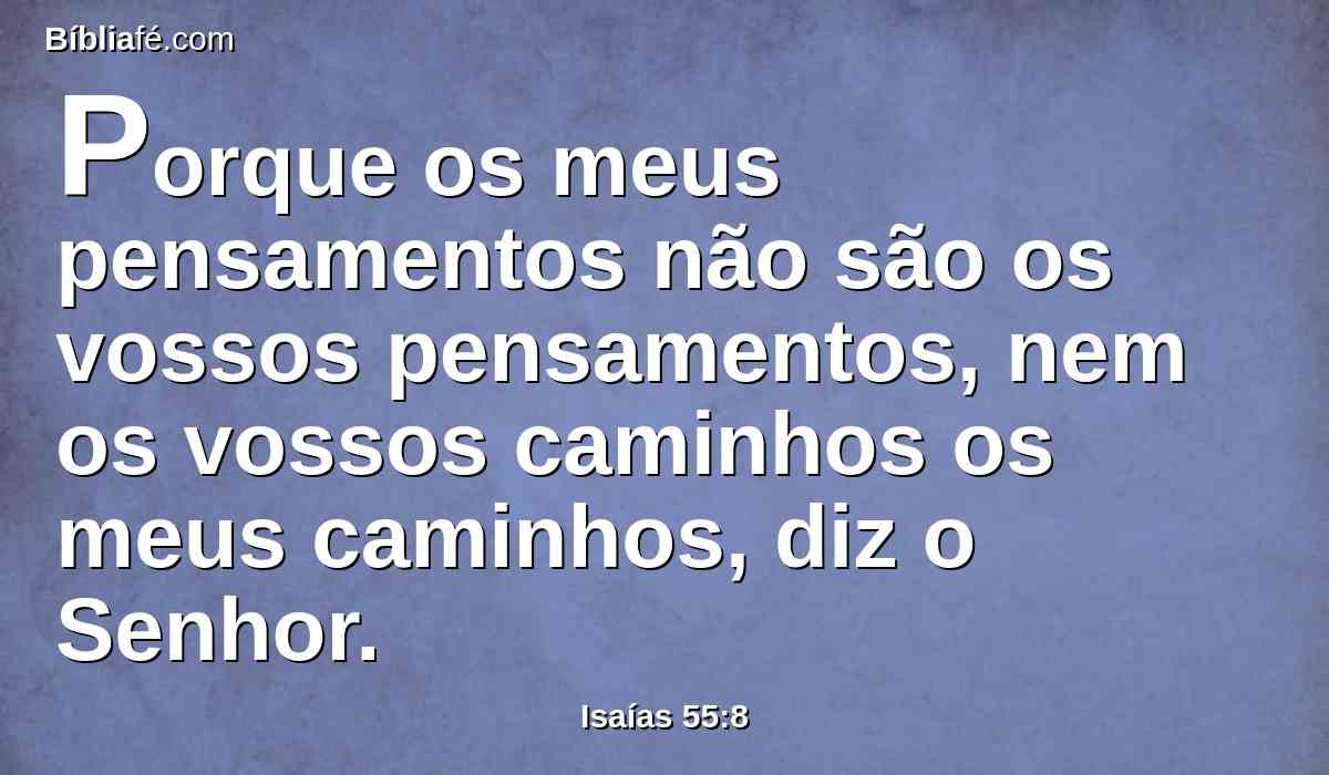 Porque os meus pensamentos não são os vossos pensamentos, nem os vossos caminhos os meus caminhos, diz o Senhor.