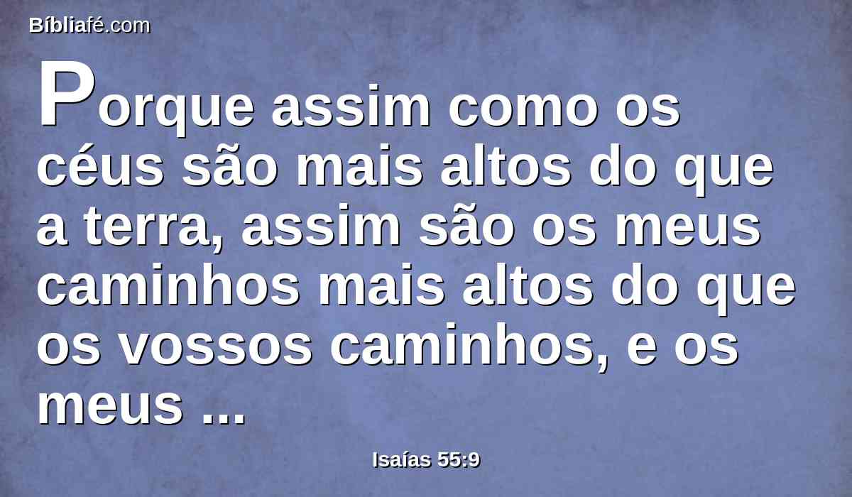 Porque assim como os céus são mais altos do que a terra, assim são os meus caminhos mais altos do que os vossos caminhos, e os meus pensamentos mais altos do que os vossos pensamentos.