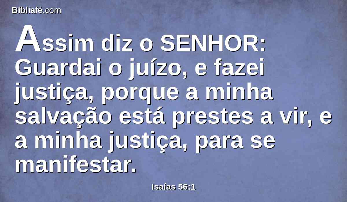 Assim diz o SENHOR: Guardai o juízo, e fazei justiça, porque a minha salvação está prestes a vir, e a minha justiça, para se manifestar.