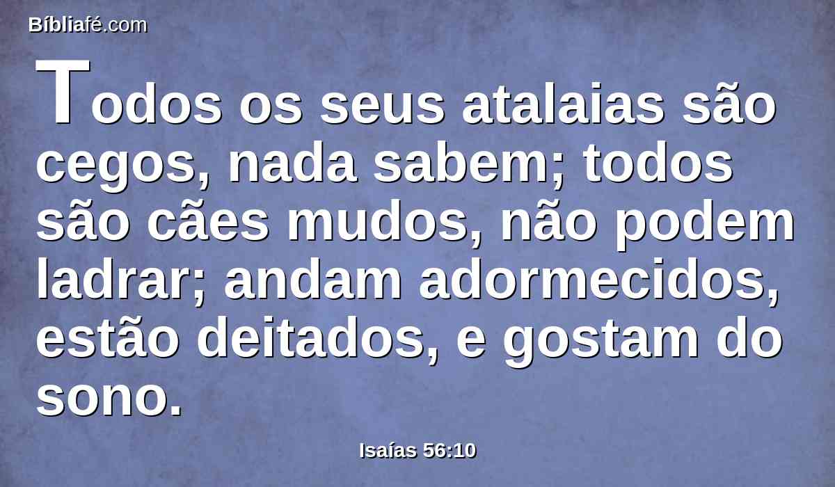 Todos os seus atalaias são cegos, nada sabem; todos são cães mudos, não podem ladrar; andam adormecidos, estão deitados, e gostam do sono.