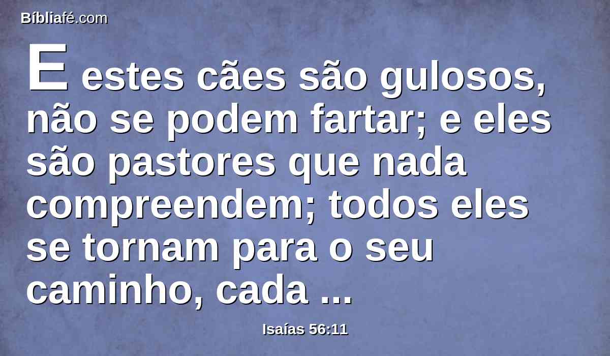 E estes cães são gulosos, não se podem fartar; e eles são pastores que nada compreendem; todos eles se tornam para o seu caminho, cada um para a sua ganância, cada um por sua parte.