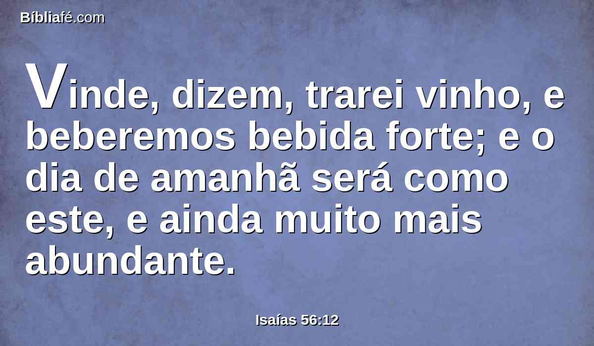 Vinde, dizem, trarei vinho, e beberemos bebida forte; e o dia de amanhã será como este, e ainda muito mais abundante.