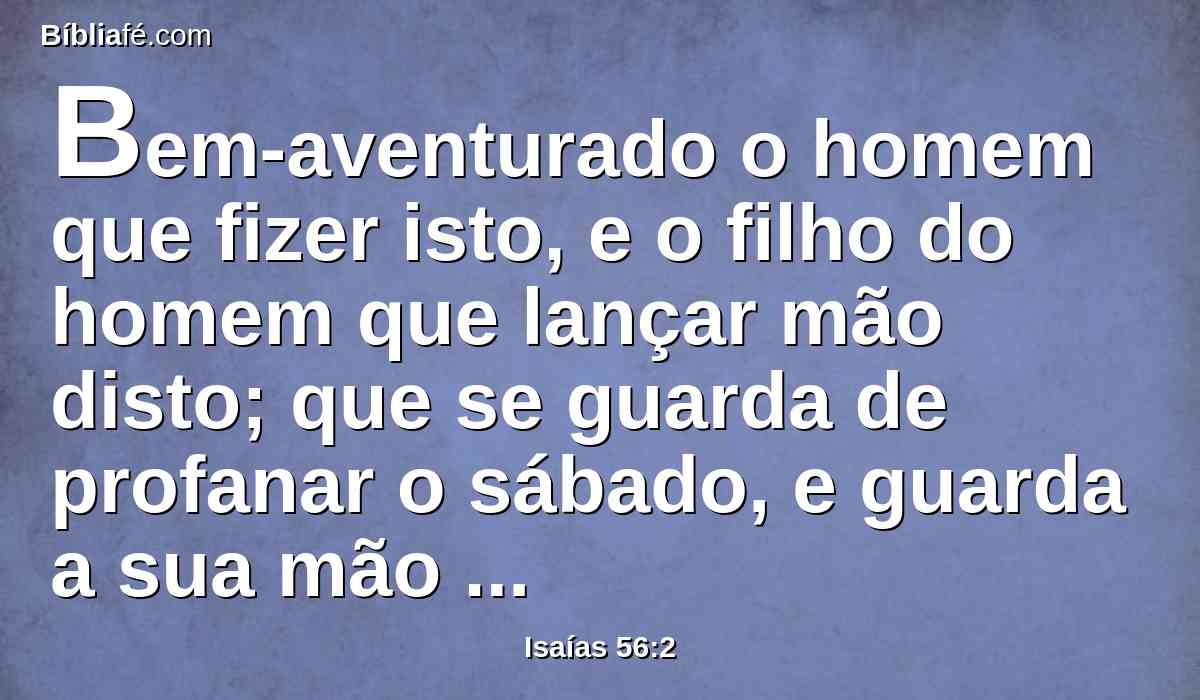 Bem-aventurado o homem que fizer isto, e o filho do homem que lançar mão disto; que se guarda de profanar o sábado, e guarda a sua mão de fazer algum mal.