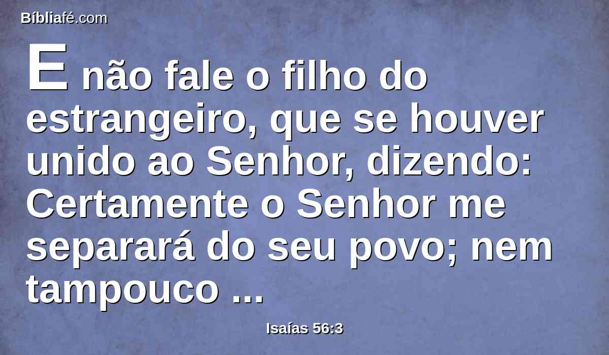 E não fale o filho do estrangeiro, que se houver unido ao Senhor, dizendo: Certamente o Senhor me separará do seu povo; nem tampouco diga o eunuco: Eis que sou uma árvore seca.
