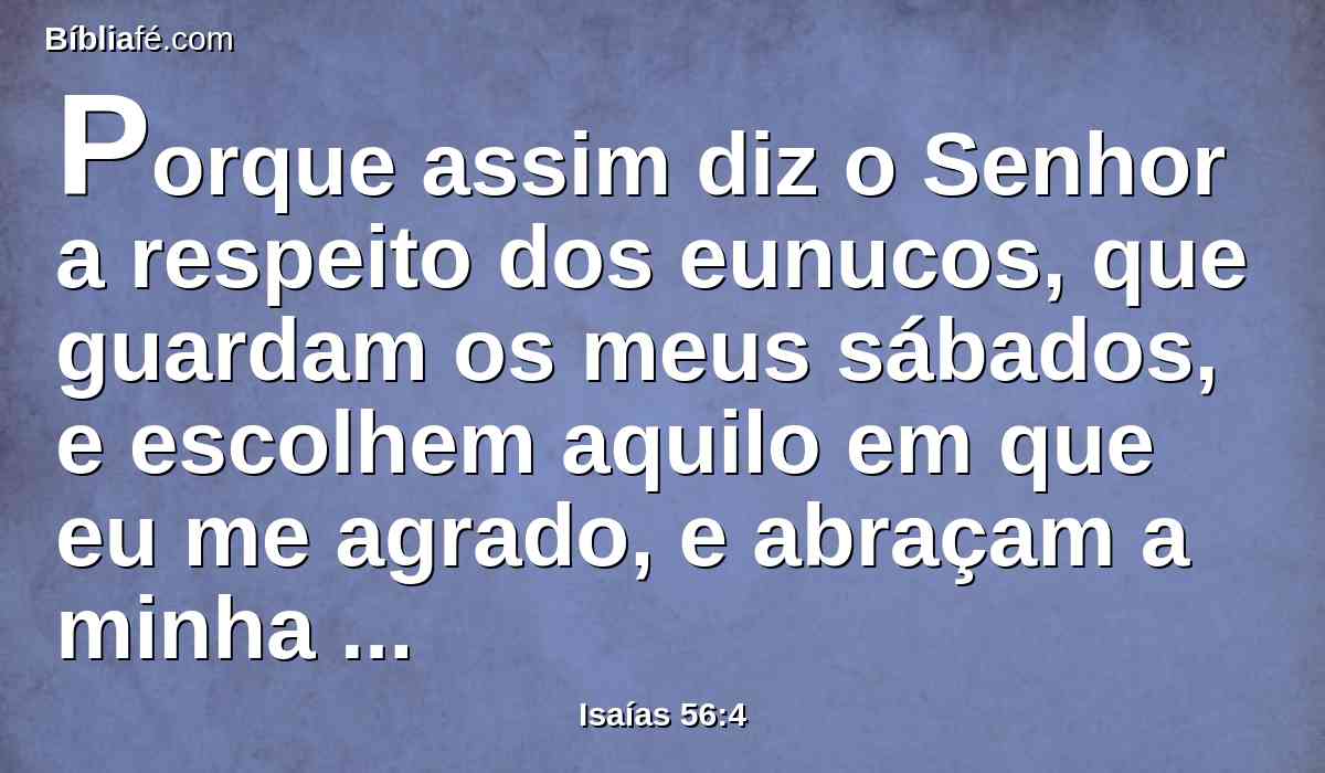 Porque assim diz o Senhor a respeito dos eunucos, que guardam os meus sábados, e escolhem aquilo em que eu me agrado, e abraçam a minha aliança: