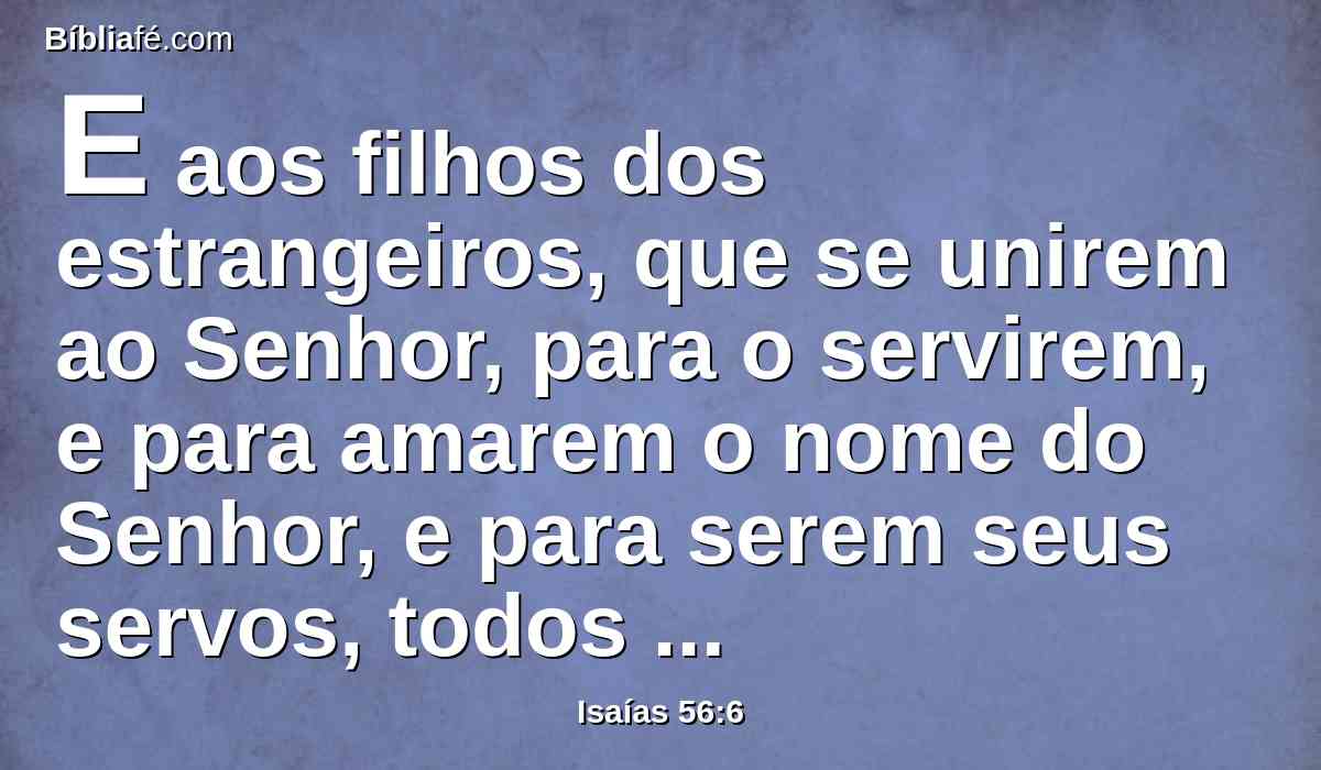 E aos filhos dos estrangeiros, que se unirem ao Senhor, para o servirem, e para amarem o nome do Senhor, e para serem seus servos, todos os que guardarem o sábado, não o profanando, e os que abraçarem a minha aliança,