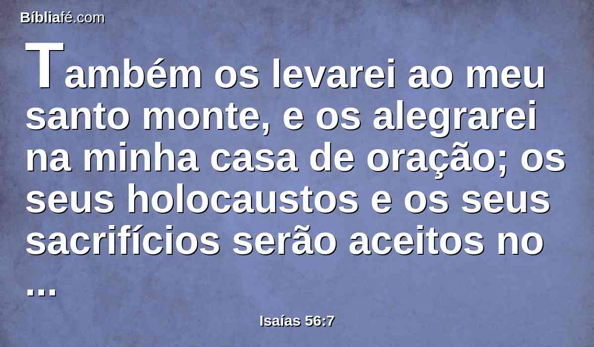Também os levarei ao meu santo monte, e os alegrarei na minha casa de oração; os seus holocaustos e os seus sacrifícios serão aceitos no meu altar; porque a minha casa será chamada casa de oração para todos os povos.