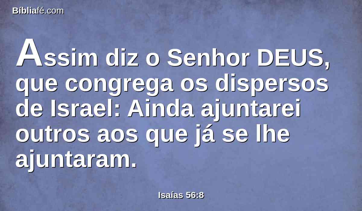 Assim diz o Senhor DEUS, que congrega os dispersos de Israel: Ainda ajuntarei outros aos que já se lhe ajuntaram.
