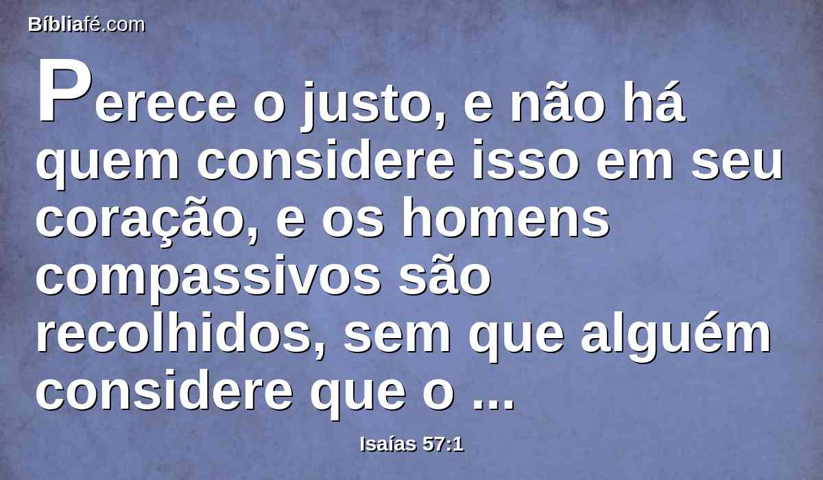 Perece o justo, e não há quem considere isso em seu coração, e os homens compassivos são recolhidos, sem que alguém considere que o justo é levado antes do mal.