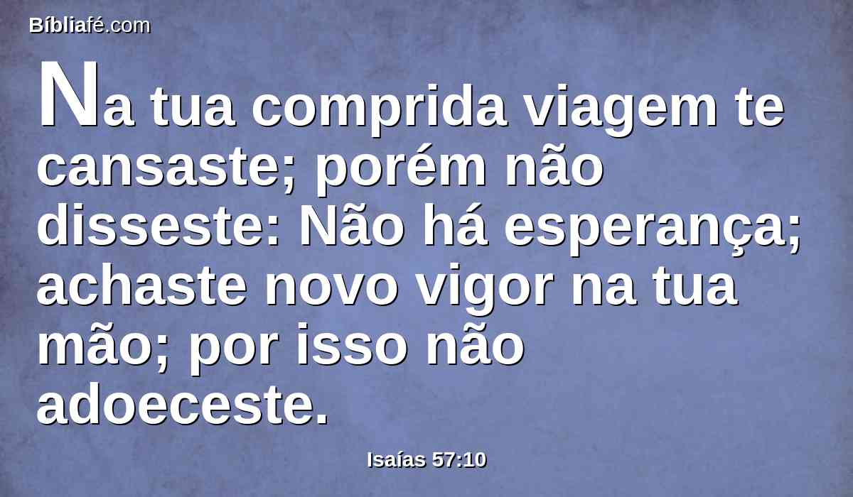 Na tua comprida viagem te cansaste; porém não disseste: Não há esperança; achaste novo vigor na tua mão; por isso não adoeceste.
