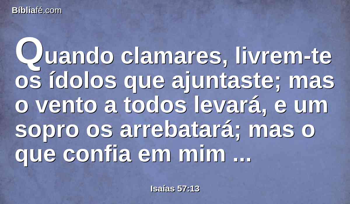 Quando clamares, livrem-te os ídolos que ajuntaste; mas o vento a todos levará, e um sopro os arrebatará; mas o que confia em mim possuirá a terra, e herdará o meu santo monte.