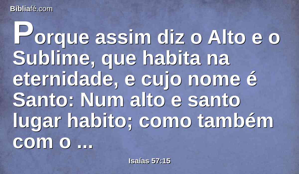 Porque assim diz o Alto e o Sublime, que habita na eternidade, e cujo nome é Santo: Num alto e santo lugar habito; como também com o contrito e abatido de espírito, para vivificar o espírito dos abatidos, e para vivificar o coração dos contritos.