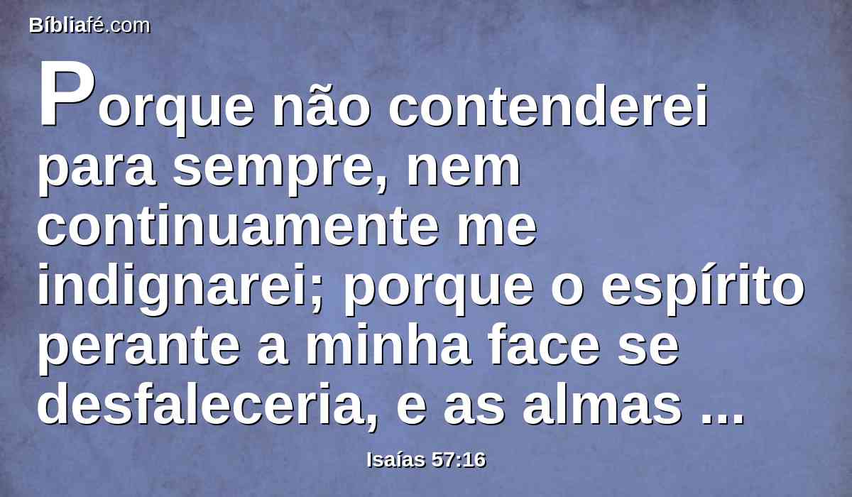 Porque não contenderei para sempre, nem continuamente me indignarei; porque o espírito perante a minha face se desfaleceria, e as almas que eu fiz.