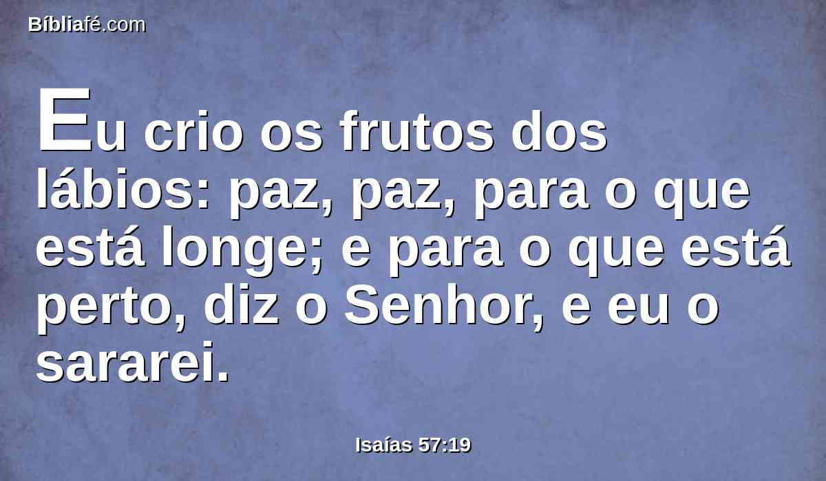 Eu crio os frutos dos lábios: paz, paz, para o que está longe; e para o que está perto, diz o Senhor, e eu o sararei.