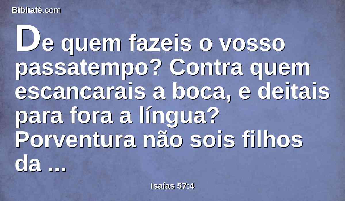 De quem fazeis o vosso passatempo? Contra quem escancarais a boca, e deitais para fora a língua? Porventura não sois filhos da transgressão, descendência da falsidade,