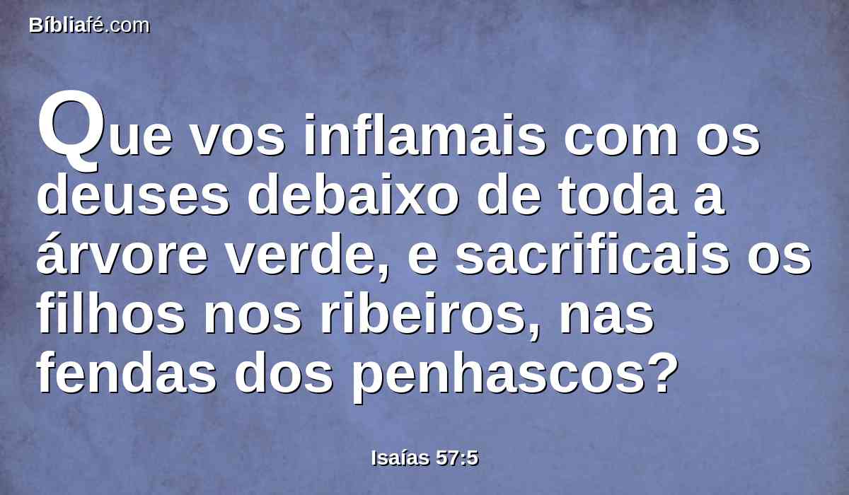 Que vos inflamais com os deuses debaixo de toda a árvore verde, e sacrificais os filhos nos ribeiros, nas fendas dos penhascos?