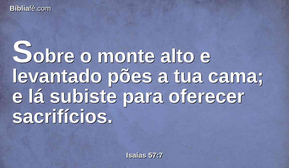 Sobre o monte alto e levantado pões a tua cama; e lá subiste para oferecer sacrifícios.