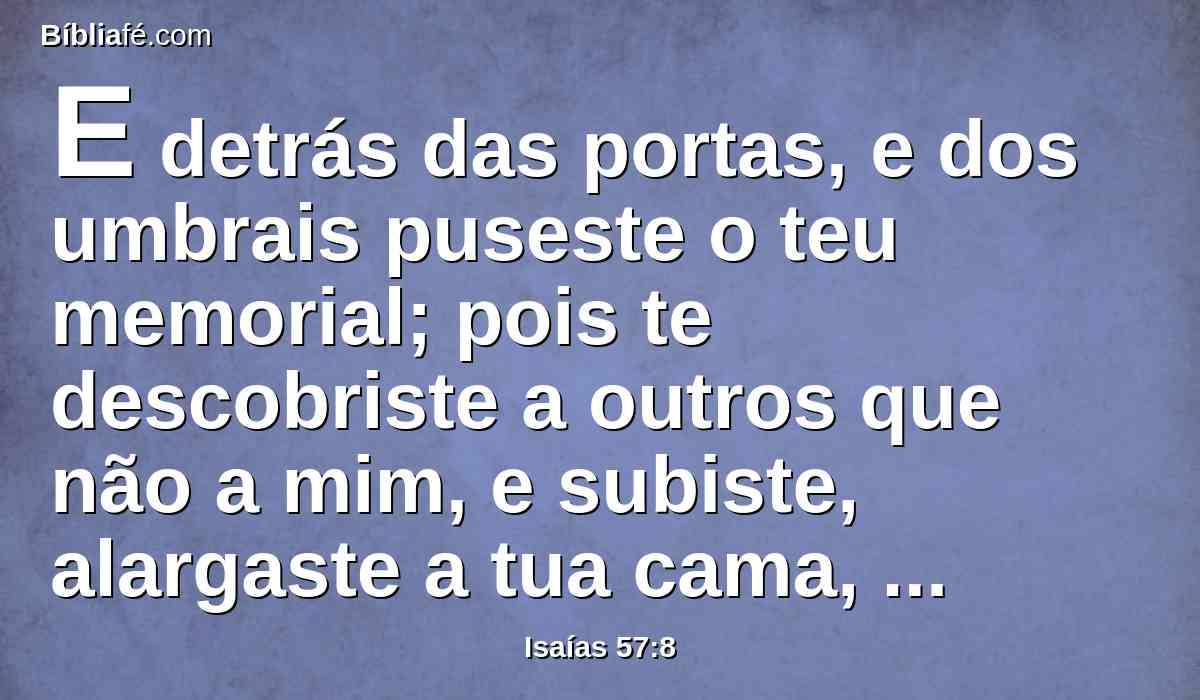 E detrás das portas, e dos umbrais puseste o teu memorial; pois te descobriste a outros que não a mim, e subiste, alargaste a tua cama, e fizeste aliança com alguns deles; amaste a sua cama, onde quer que a viste.