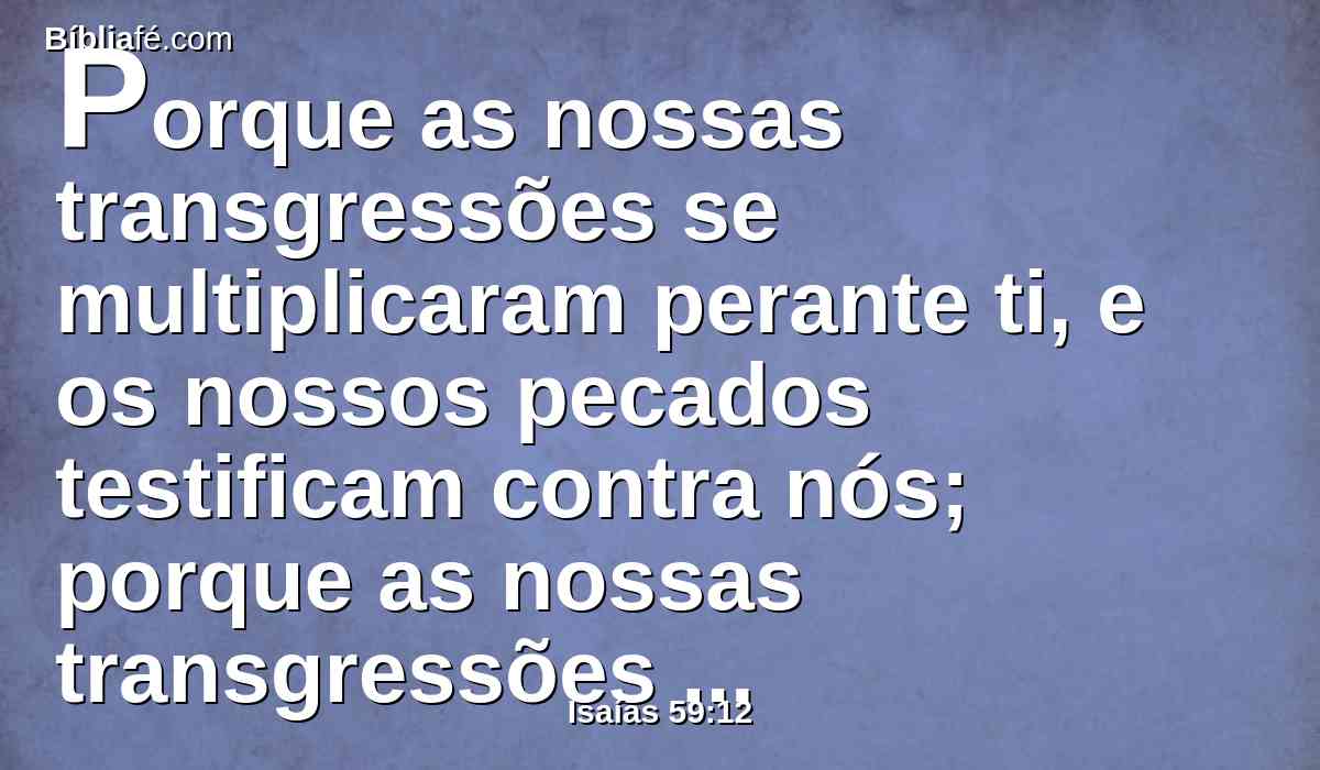 Porque as nossas transgressões se multiplicaram perante ti, e os nossos pecados testificam contra nós; porque as nossas transgressões estão conosco, e conhecemos as nossas iniqüidades;