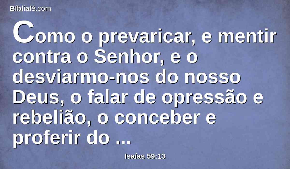 Como o prevaricar, e mentir contra o Senhor, e o desviarmo-nos do nosso Deus, o falar de opressão e rebelião, o conceber e proferir do coração palavras de falsidade.