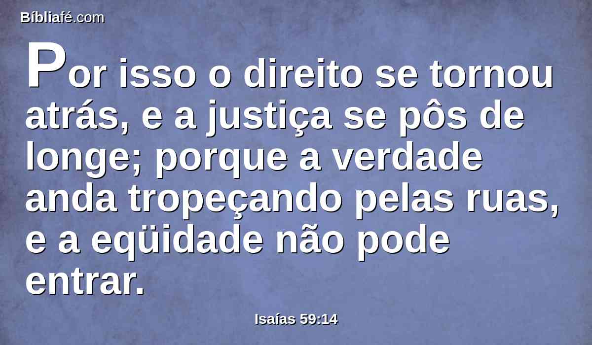 Por isso o direito se tornou atrás, e a justiça se pôs de longe; porque a verdade anda tropeçando pelas ruas, e a eqüidade não pode entrar.