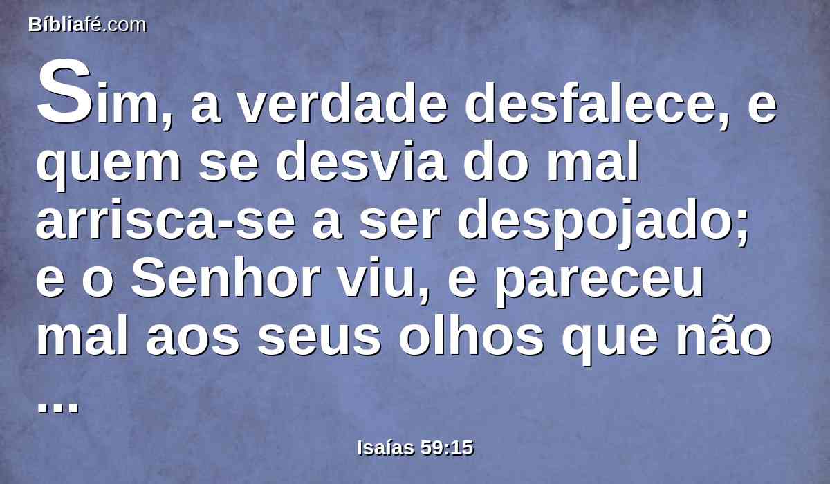 Sim, a verdade desfalece, e quem se desvia do mal arrisca-se a ser despojado; e o Senhor viu, e pareceu mal aos seus olhos que não houvesse justiça.