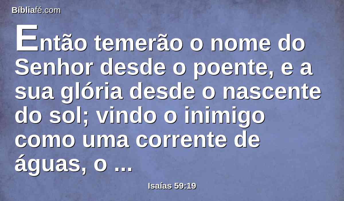 Então temerão o nome do Senhor desde o poente, e a sua glória desde o nascente do sol; vindo o inimigo como uma corrente de águas, o Espírito do Senhor arvorará contra ele a sua bandeira.