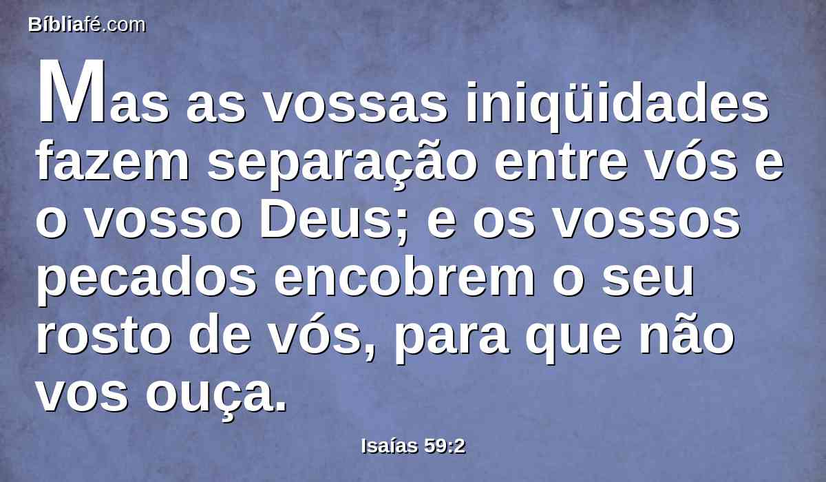 Mas as vossas iniqüidades fazem separação entre vós e o vosso Deus; e os vossos pecados encobrem o seu rosto de vós, para que não vos ouça.